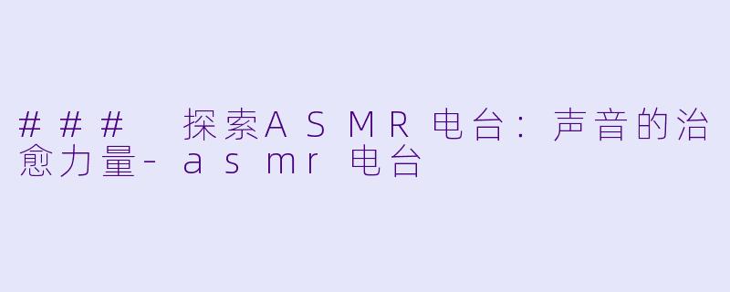 ### 探索ASMR电台：声音的治愈力量-asmr电台