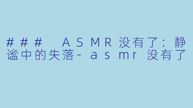 ### ASMR没有了：静谧中的失落-asmr没有了