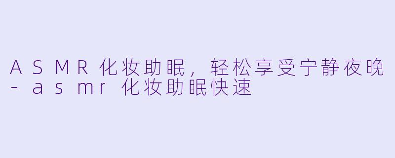 ASMR化妆助眠,轻松享受宁静夜晚