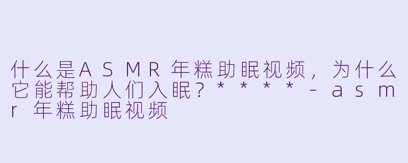 什么是ASMR年糕助眠视频,为什么它能帮助人们入眠?****