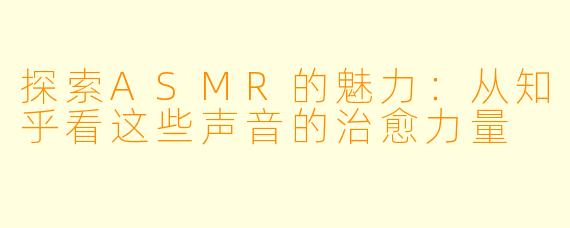 探索ASMR的魅力：从知乎看这些声音的治愈力量