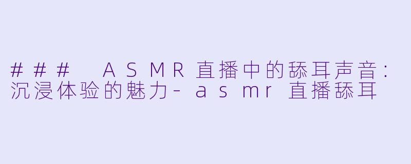 ### ASMR直播中的舔耳声音：沉浸体验的魅力-asmr直播舔耳