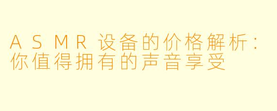 ASMR设备的价格解析：你值得拥有的声音享受