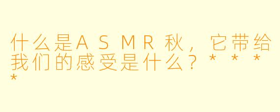 什么是ASMR秋,它带给我们的感受是什么?****