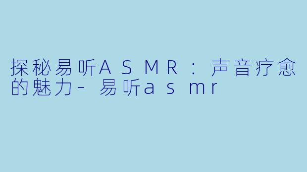 探秘易听ASMR：声音疗愈的魅力-易听asmr