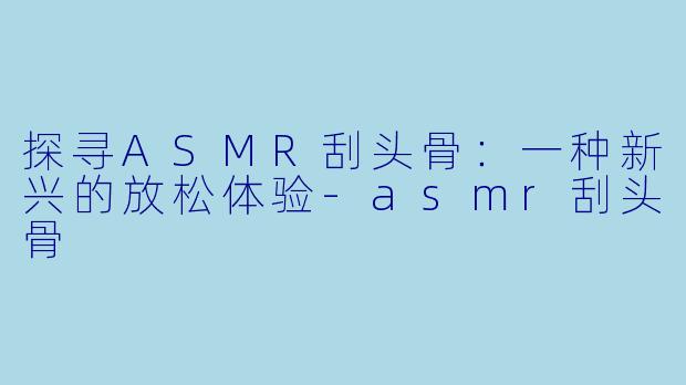 探寻ASMR刮头骨:一种新兴的放松体验