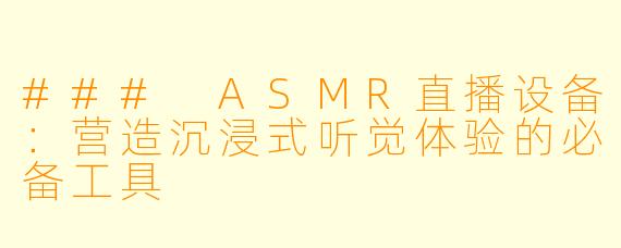 ### ASMR直播设备：营造沉浸式听觉体验的必备工具