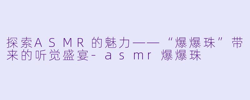 探索ASMR的魅力——“爆爆珠”带来的听觉盛宴