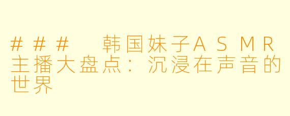 ### 韩国妹子ASMR主播大盘点：沉浸在声音的世界