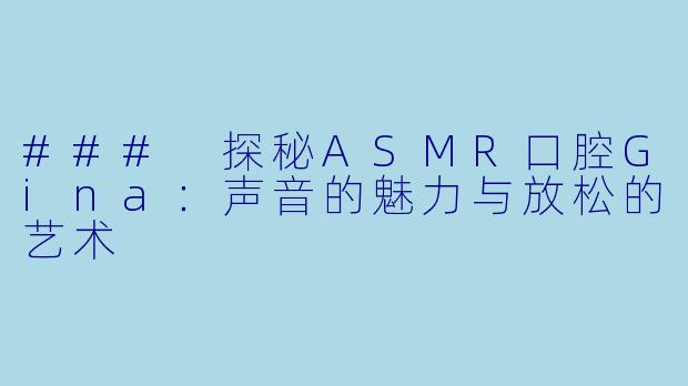 ### 探秘ASMR口腔Gina：声音的魅力与放松的艺术