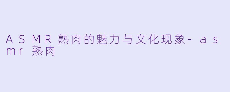 ASMR熟肉的魅力与文化现象-asmr熟肉