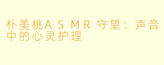 朴美桃ASMR守望：声音中的心灵护理
