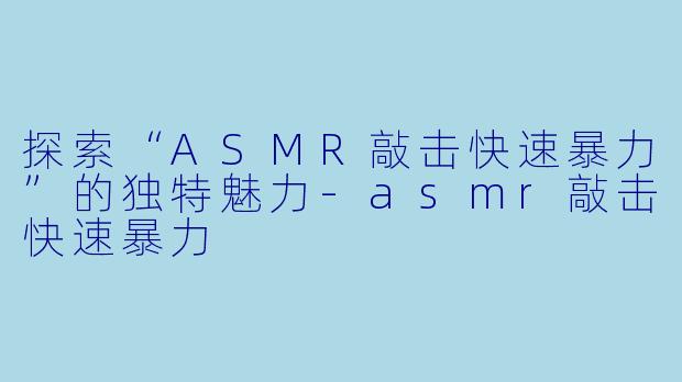 探索“ASMR敲击快速暴力”的独特魅力