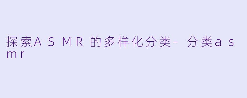 探索ASMR的多样化分类-分类asmr