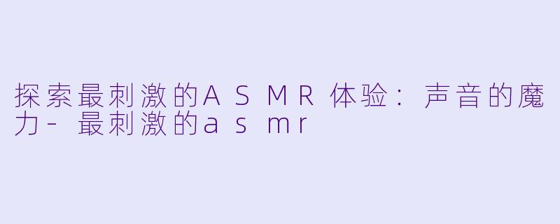 探索最刺激的ASMR体验:声音的魔力