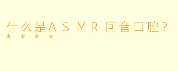 什么是ASMR回音口腔?****