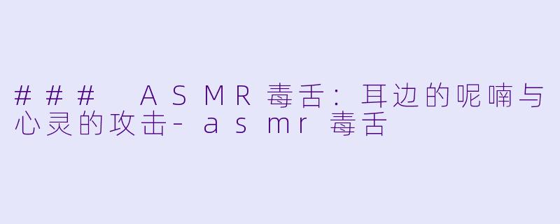 ### ASMR毒舌：耳边的呢喃与心灵的攻击-asmr毒舌