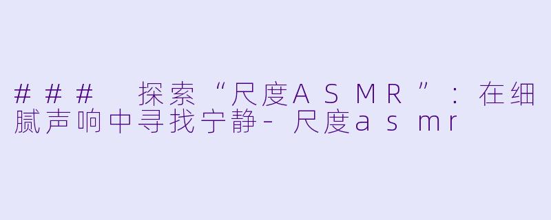 ### 探索“尺度ASMR”：在细腻声响中寻找宁静-尺度asmr