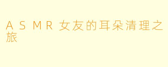 ASMR女友的耳朵清理之旅