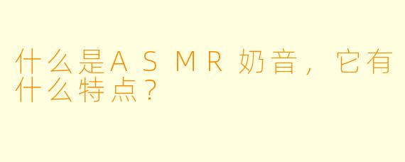 什么是ASMR奶音,它有什么特点?