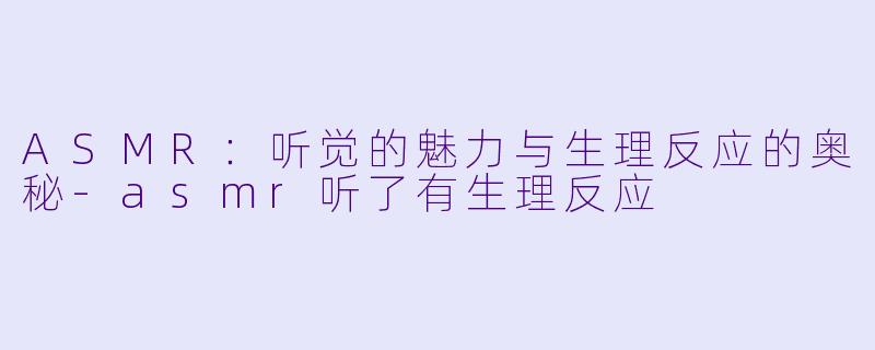 ASMR:听觉的魅力与生理反应的奥秘