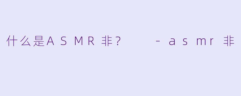 什么是ASMR非？  