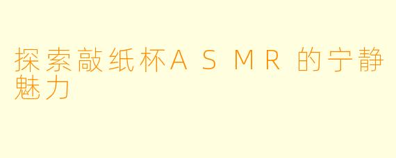 探索敲纸杯ASMR的宁静魅力