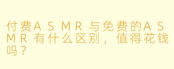 付费ASMR与免费的ASMR有什么区别,值得花钱吗?