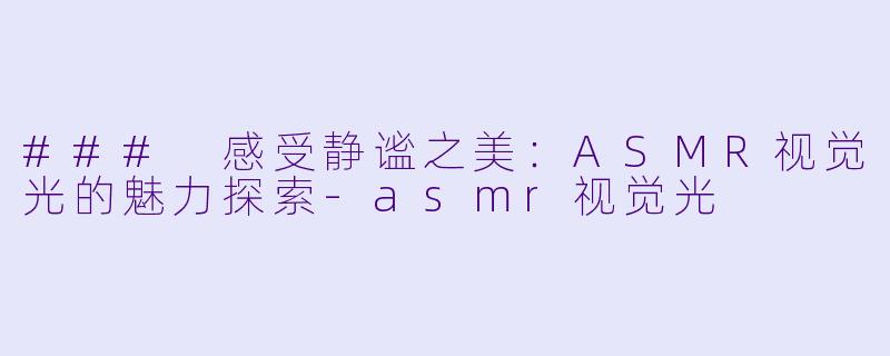 ### 感受静谧之美：ASMR视觉光的魅力探索-asmr视觉光