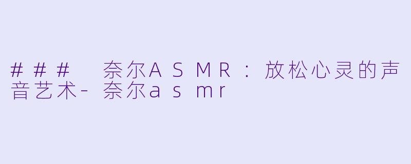 ### 奈尔ASMR：放松心灵的声音艺术-奈尔asmr