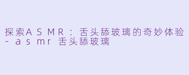 探索ASMR:舌头舔玻璃的奇妙体验
