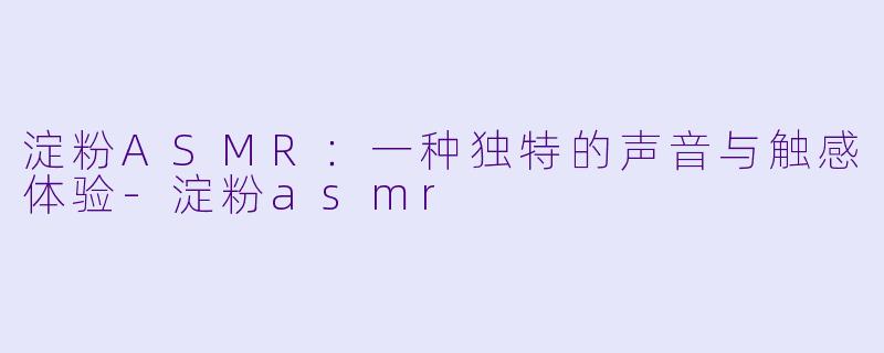 淀粉ASMR：一种独特的声音与触感体验-淀粉asmr
