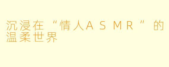 沉浸在“情人ASMR”的温柔世界