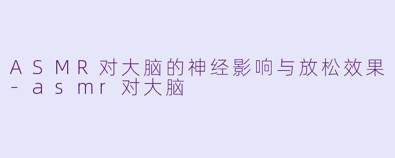 ASMR对大脑的神经影响与放松效果-asmr对大脑