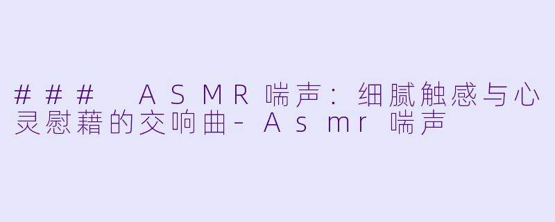 ### ASMR喘声：细腻触感与心灵慰藉的交响曲-Asmr喘声