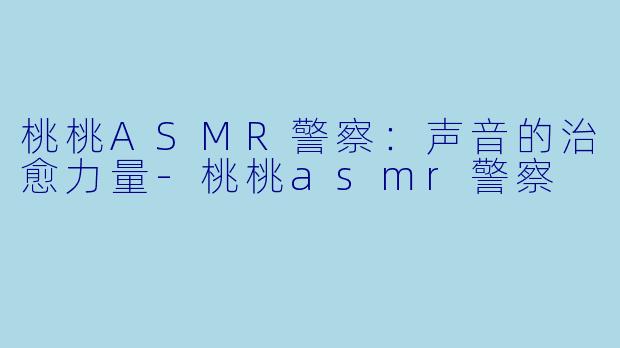 桃桃ASMR警察：声音的治愈力量-桃桃asmr警察