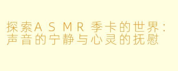 探索ASMR季卡的世界：声音的宁静与心灵的抚慰