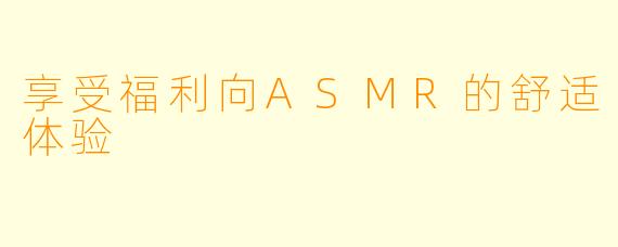 享受福利向ASMR的舒适体验