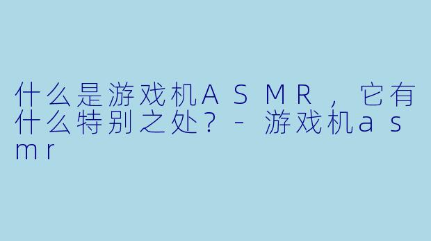 什么是游戏机ASMR,它有什么特别之处?