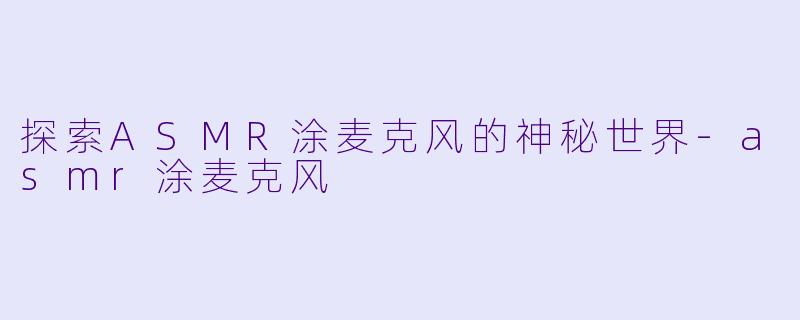 探索ASMR涂麦克风的神秘世界-asmr涂麦克风