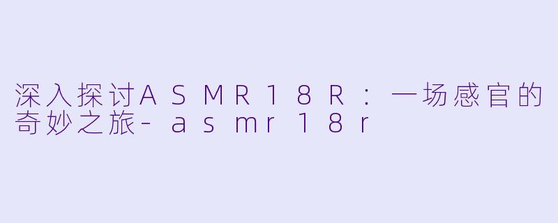 深入探讨ASMR18R：一场感官的奇妙之旅-asmr18r