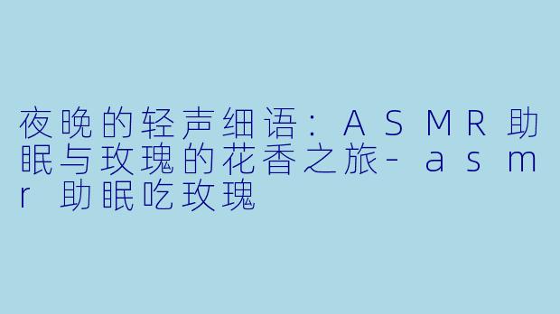 夜晚的轻声细语:ASMR助眠与玫瑰的花香之旅