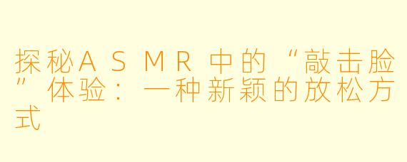 探秘ASMR中的“敲击脸”体验：一种新颖的放松方式