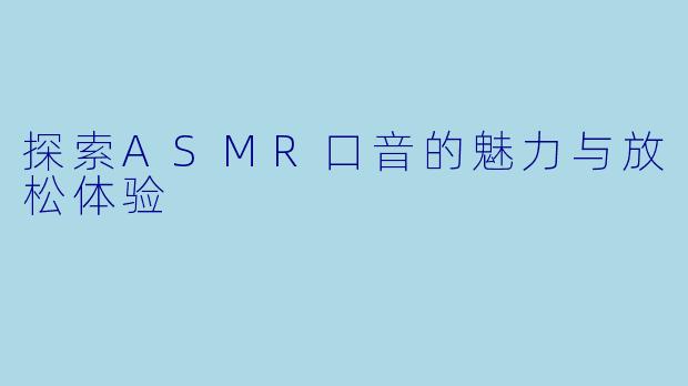 探索ASMR口音的魅力与放松体验