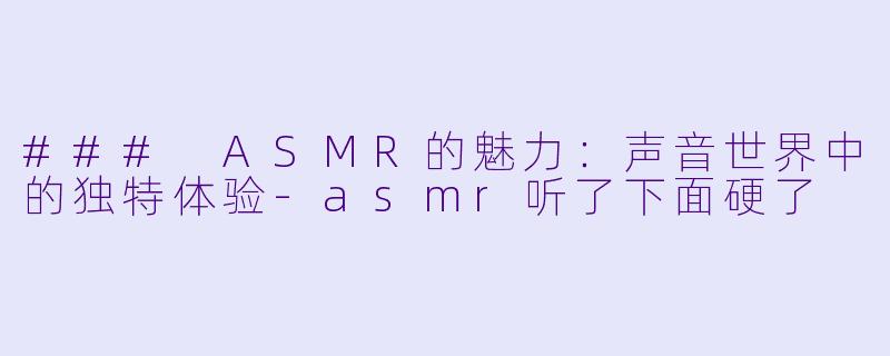 ### ASMR的魅力：声音世界中的独特体验-asmr听了下面硬了