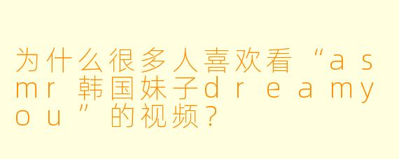 为什么很多人喜欢看“asmr韩国妹子dreamyou”的视频?