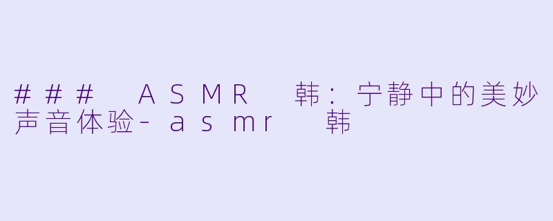 ### ASMR 韩：宁静中的美妙声音体验-asmr 韩