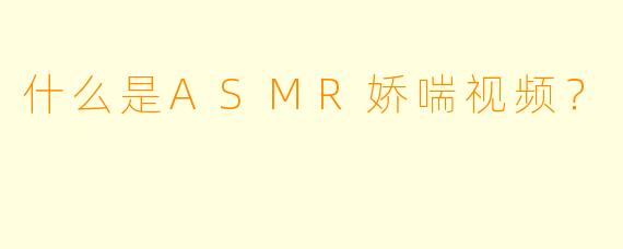 什么是ASMR娇喘视频?