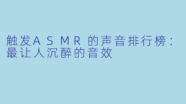 触发ASMR的声音排行榜：最让人沉醉的音效