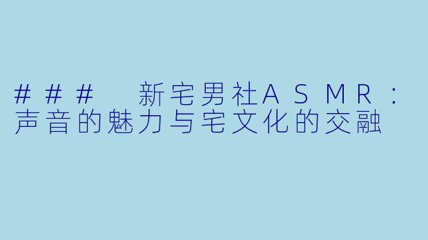 ### 新宅男社ASMR：声音的魅力与宅文化的交融
